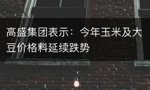 高盛集团表示:今年玉米及大豆价格料延续跌势