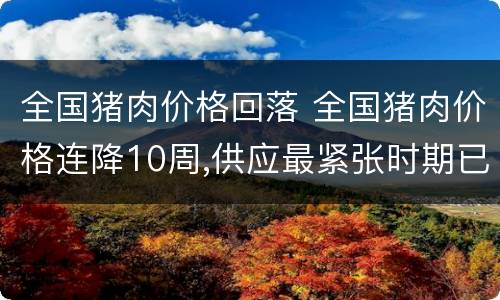 全国猪肉价格回落 全国猪肉价格连降10周,供应最紧张时期已经过去