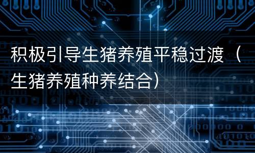 积极引导生猪养殖平稳过渡（生猪养殖种养结合）