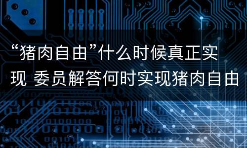“猪肉自由”什么时候真正实现 委员解答何时实现猪肉自由