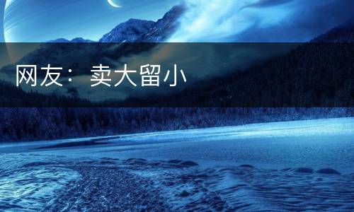 网友：卖大留小