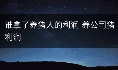 谁拿了养猪人的利润 养公司猪利润