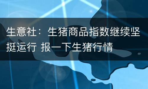 生意社：生猪商品指数继续坚挺运行 报一下生猪行情