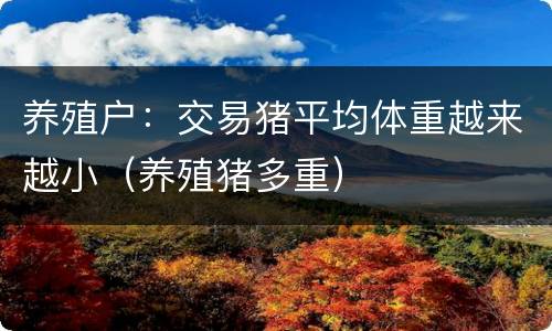 养殖户：交易猪平均体重越来越小（养殖猪多重）