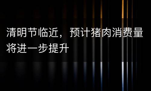 清明节临近，预计猪肉消费量将进一步提升