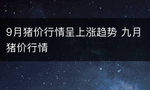 9月猪价行情呈上涨趋势 九月猪价行情
