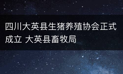 四川大英县生猪养殖协会正式成立 大英县畜牧局