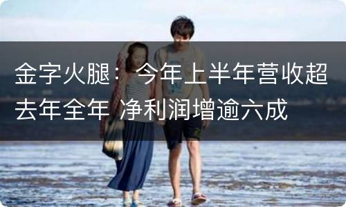 金字火腿：今年上半年营收超去年全年 净利润增逾六成