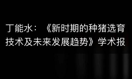 丁能水：《新时期的种猪选育技术及未来发展趋势》学术报告