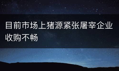 目前市场上猪源紧张屠宰企业收购不畅