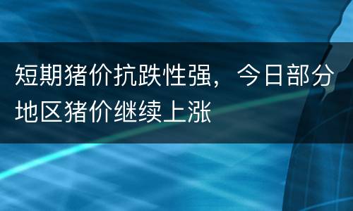 短期猪价抗跌性强，今日部分地区猪价继续上涨