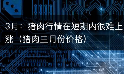 3月：猪肉行情在短期内很难上涨（猪肉三月份价格）