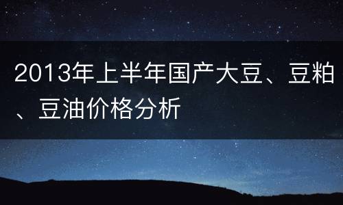 2013年上半年国产大豆、豆粕、豆油价格分析