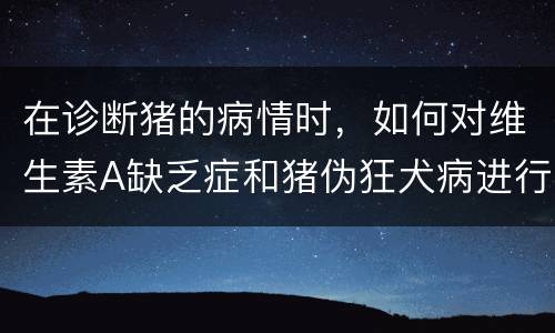 在诊断猪的病情时，如何对维生素A缺乏症和猪伪狂犬病进行鉴别？