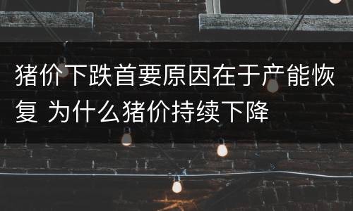 猪价下跌首要原因在于产能恢复 为什么猪价持续下降