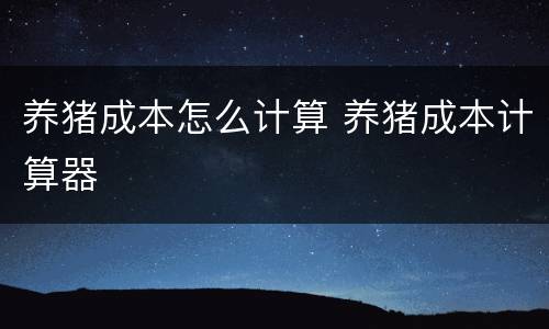 养猪成本怎么计算 养猪成本计算器