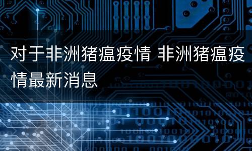 对于非洲猪瘟疫情 非洲猪瘟疫情最新消息