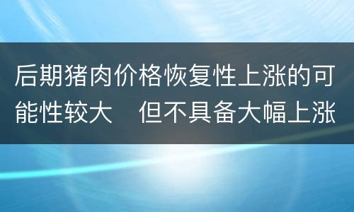 后期猪肉价格恢复性上涨的可能性较大　但不具备大幅上涨的基础