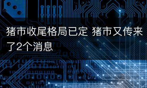 猪市收尾格局已定 猪市又传来了2个消息