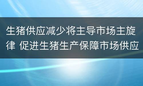 生猪供应减少将主导市场主旋律 促进生猪生产保障市场供应