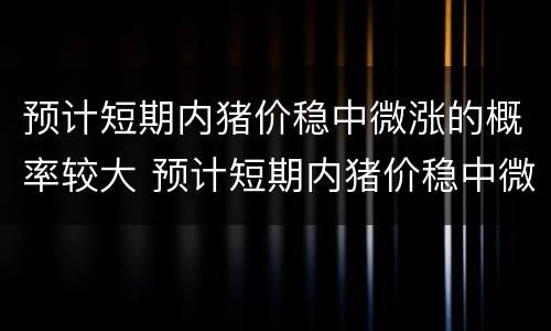 预计短期内猪价稳中微涨的概率较大 预计短期内猪价稳中微涨的概率较大吗