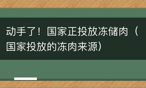 动手了！国家正投放冻储肉（国家投放的冻肉来源）