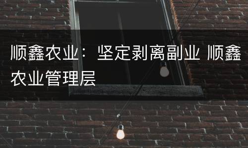 顺鑫农业：坚定剥离副业 顺鑫农业管理层
