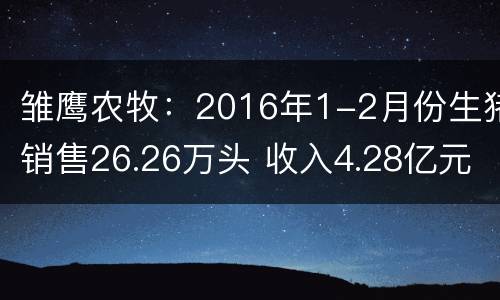 雏鹰农牧：2016年1-2月份生猪销售26.26万头 收入4.28亿元