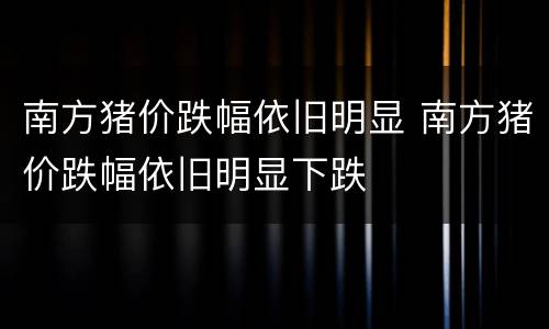 南方猪价跌幅依旧明显 南方猪价跌幅依旧明显下跌