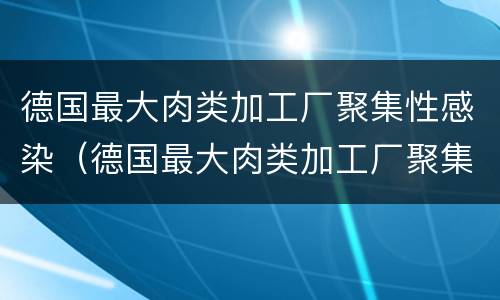 德国最大肉类加工厂聚集性感染（德国最大肉类加工厂聚集性感染 知乎）