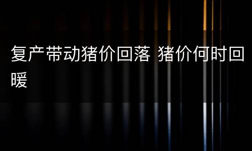 复产带动猪价回落 猪价何时回暖