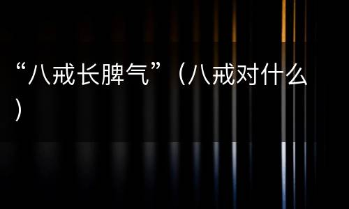 “八戒长脾气”（八戒对什么）