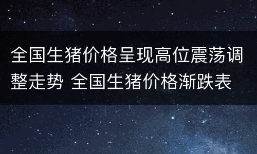 全国生猪价格呈现高位震荡调整走势 全国生猪价格渐跌表