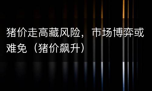 猪价走高藏风险，市场博弈或难免（猪价飙升）