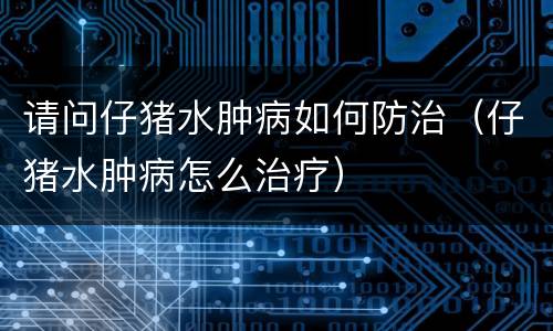请问仔猪水肿病如何防治（仔猪水肿病怎么治疗）