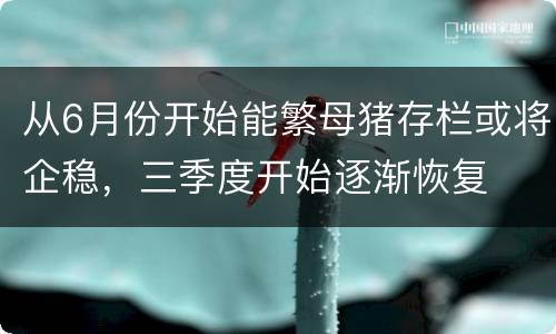 从6月份开始能繁母猪存栏或将企稳，三季度开始逐渐恢复