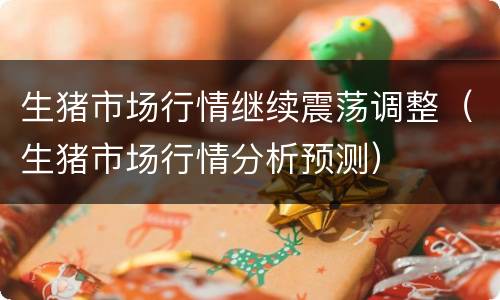 生猪市场行情继续震荡调整（生猪市场行情分析预测）