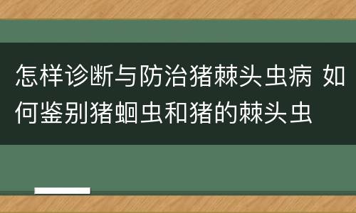 怎样诊断与防治猪棘头虫病 如何鉴别猪蛔虫和猪的棘头虫