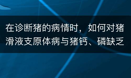在诊断猪的病情时，如何对猪滑液支原体病与猪钙、磷缺乏症进行鉴别