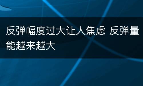 反弹幅度过大让人焦虑 反弹量能越来越大