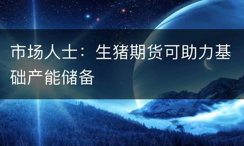 市场人士：生猪期货可助力基础产能储备