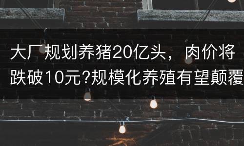 大厂规划养猪20亿头，肉价将跌破10元?规模化养殖有望颠覆猪周期