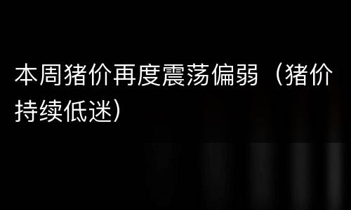 本周猪价再度震荡偏弱（猪价持续低迷）