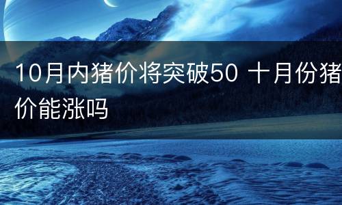 10月内猪价将突破50 十月份猪价能涨吗