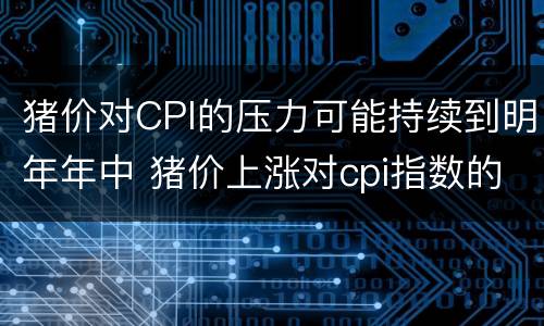 猪价对CPI的压力可能持续到明年年中 猪价上涨对cpi指数的影响