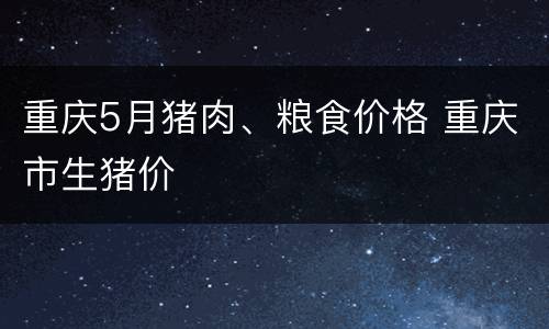 重庆5月猪肉、粮食价格 重庆市生猪价