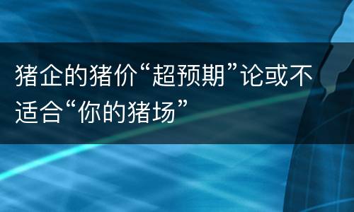 猪企的猪价“超预期”论或不适合“你的猪场”