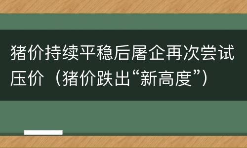 猪价持续平稳后屠企再次尝试压价（猪价跌出“新高度”）