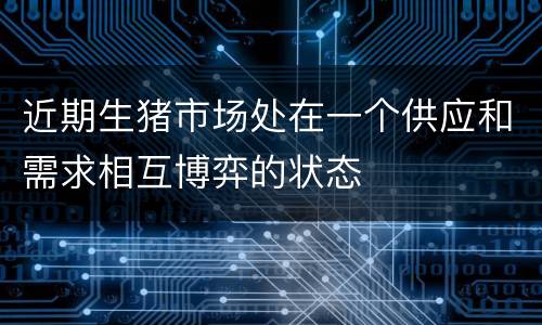 近期生猪市场处在一个供应和需求相互博弈的状态