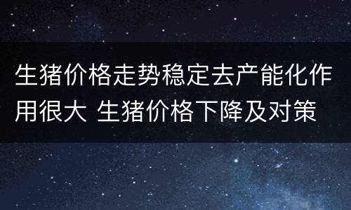 生猪价格走势稳定去产能化作用很大 生猪价格下降及对策